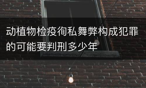 动植物检疫徇私舞弊构成犯罪的可能要判刑多少年