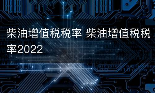柴油增值税税率 柴油增值税税率2022