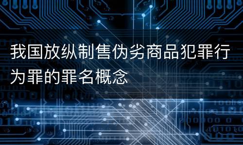 我国放纵制售伪劣商品犯罪行为罪的罪名概念