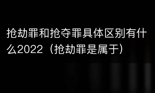 抢劫罪和抢夺罪具体区别有什么2022（抢劫罪是属于）
