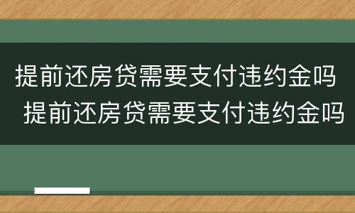 提前还房贷需要支付违约金吗 提前还房贷需要支付违约金吗合法吗