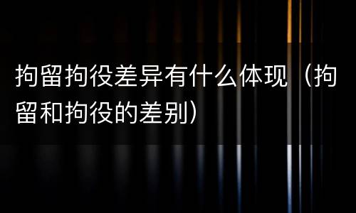 拘留拘役差异有什么体现（拘留和拘役的差别）