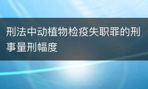 刑法中动植物检疫失职罪的刑事量刑幅度