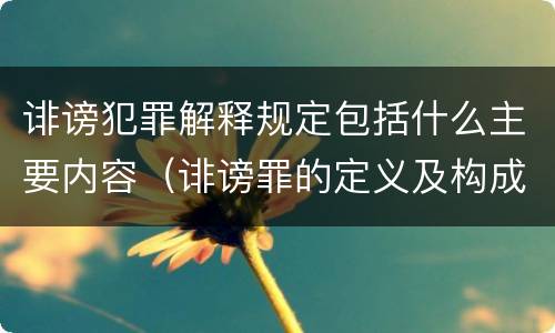 诽谤犯罪解释规定包括什么主要内容（诽谤罪的定义及构成要件）