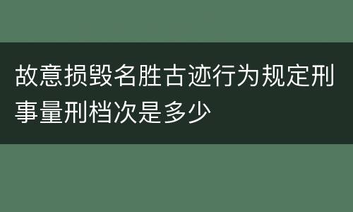 故意损毁名胜古迹行为规定刑事量刑档次是多少