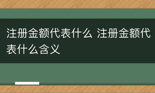 注册金额代表什么 注册金额代表什么含义