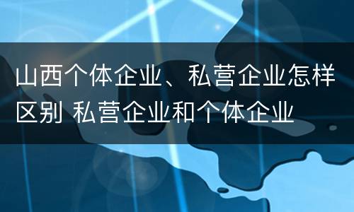 山西个体企业、私营企业怎样区别 私营企业和个体企业