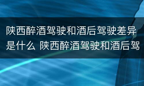陕西醉酒驾驶和酒后驾驶差异是什么 陕西醉酒驾驶和酒后驾驶差异是什么意思