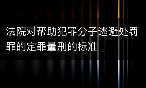 法院对帮助犯罪分子逃避处罚罪的定罪量刑的标准