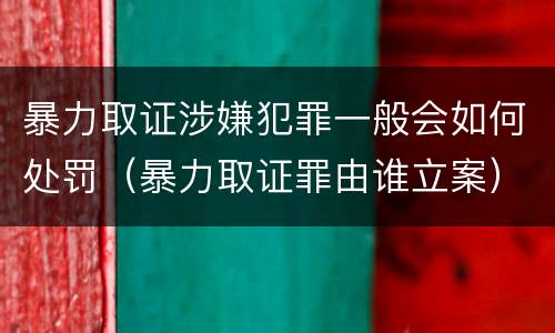 暴力取证涉嫌犯罪一般会如何处罚（暴力取证罪由谁立案）