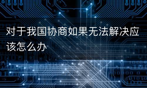 对于我国协商如果无法解决应该怎么办