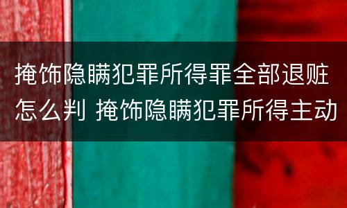 掩饰隐瞒犯罪所得罪全部退赃怎么判 掩饰隐瞒犯罪所得主动退赃可以减多少刑