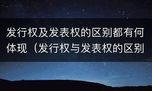 发行权及发表权的区别都有何体现（发行权与发表权的区别）