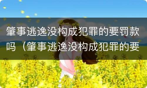 肇事逃逸没构成犯罪的要罚款吗（肇事逃逸没构成犯罪的要罚款吗怎么处理）