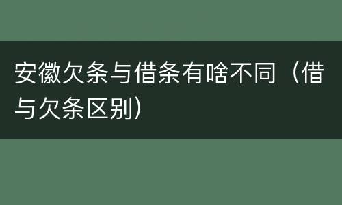 安徽欠条与借条有啥不同（借与欠条区别）