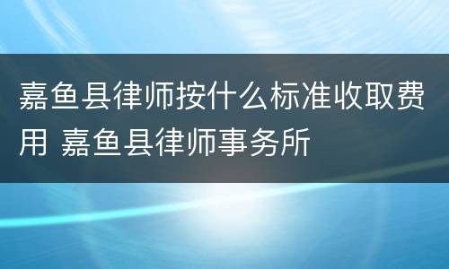 嘉鱼县律师按什么标准收取费用 嘉鱼县律师事务所