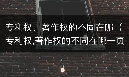 专利权、著作权的不同在哪（专利权,著作权的不同在哪一页）