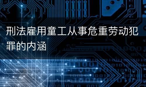 刑法雇用童工从事危重劳动犯罪的内涵