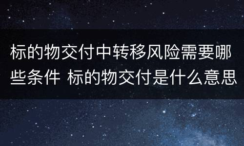 标的物交付中转移风险需要哪些条件 标的物交付是什么意思
