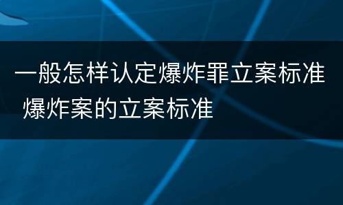 一般怎样认定爆炸罪立案标准 爆炸案的立案标准