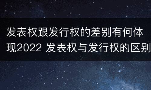 发表权跟发行权的差别有何体现2022 发表权与发行权的区别