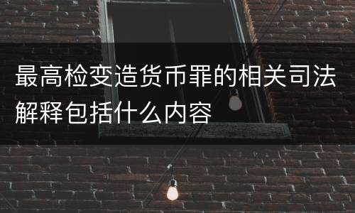 最高检变造货币罪的相关司法解释包括什么内容
