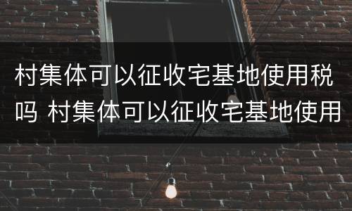村集体可以征收宅基地使用税吗 村集体可以征收宅基地使用税吗