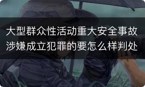 大型群众性活动重大安全事故涉嫌成立犯罪的要怎么样判处