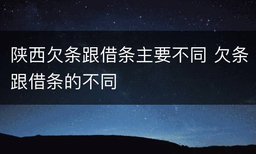 陕西欠条跟借条主要不同 欠条跟借条的不同