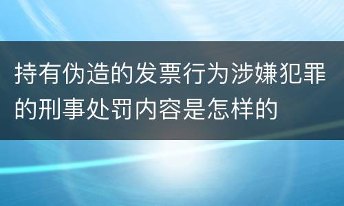 持有伪造的发票行为涉嫌犯罪的刑事处罚内容是怎样的