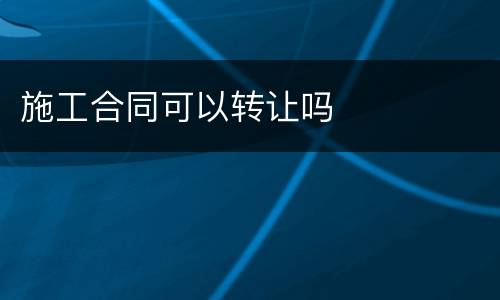 施工合同可以转让吗