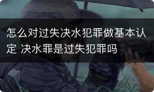 怎么对过失决水犯罪做基本认定 决水罪是过失犯罪吗
