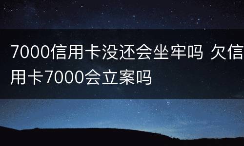 7000信用卡没还会坐牢吗 欠信用卡7000会立案吗