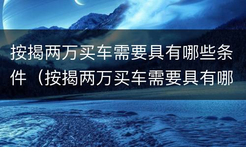 按揭两万买车需要具有哪些条件（按揭两万买车需要具有哪些条件和手续）