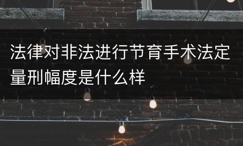 法律对非法进行节育手术法定量刑幅度是什么样