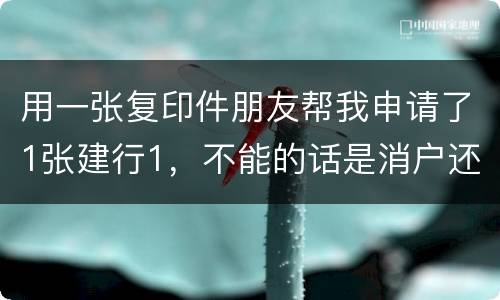 用一张复印件朋友帮我申请了1张建行1，不能的话是消户还是，以后办信用卡有影响吗