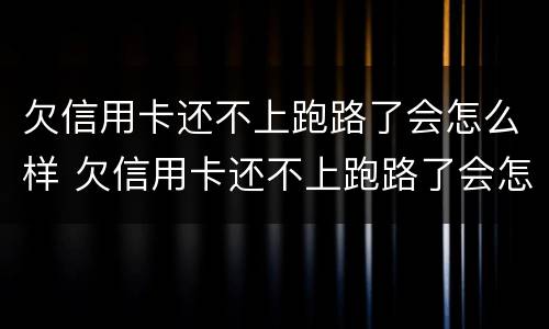 欠信用卡还不上跑路了会怎么样 欠信用卡还不上跑路了会怎么样吗