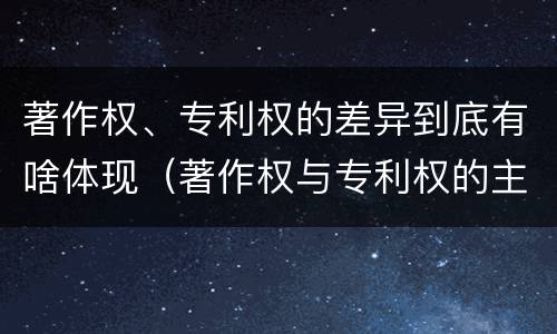 著作权、专利权的差异到底有啥体现（著作权与专利权的主要区别是什么?）