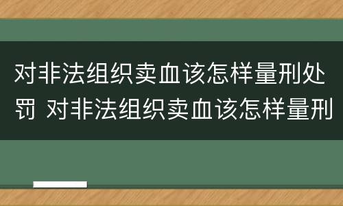 对非法组织卖血该怎样量刑处罚 对非法组织卖血该怎样量刑处罚呢