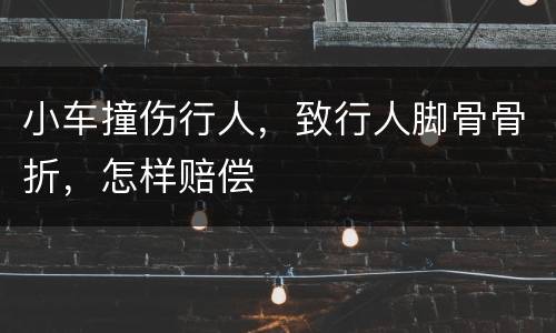 小车撞伤行人，致行人脚骨骨折，怎样赔偿