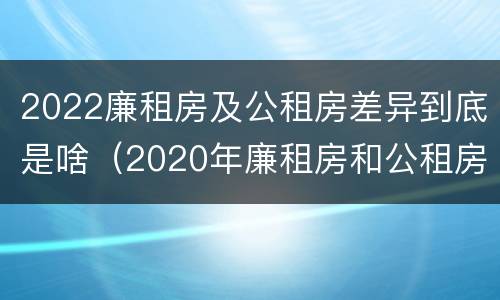 2022廉租房及公租房差异到底是啥（2020年廉租房和公租房的区别）