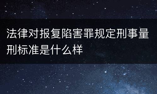 法律对报复陷害罪规定刑事量刑标准是什么样