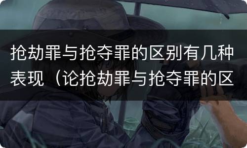 抢劫罪与抢夺罪的区别有几种表现（论抢劫罪与抢夺罪的区别）
