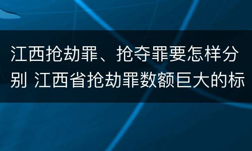 江西抢劫罪、抢夺罪要怎样分别 江西省抢劫罪数额巨大的标准