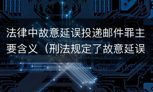 法律中故意延误投递邮件罪主要含义（刑法规定了故意延误投递邮件罪）