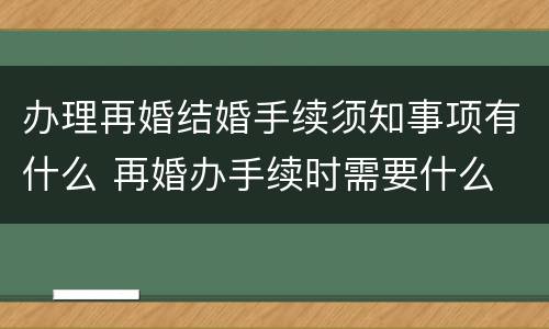 办理再婚结婚手续须知事项有什么 再婚办手续时需要什么