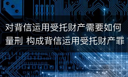 对背信运用受托财产需要如何量刑 构成背信运用受托财产罪的立案标准