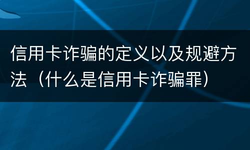 信用卡诈骗的定义以及规避方法（什么是信用卡诈骗罪）