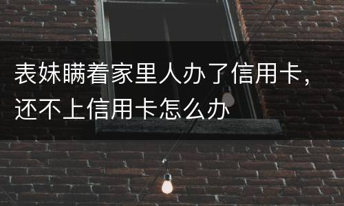 表妹瞒着家里人办了信用卡，还不上信用卡怎么办