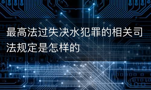 最高法过失决水犯罪的相关司法规定是怎样的